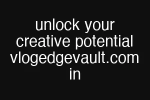 unlock your creative potential vlogedgevault.com in